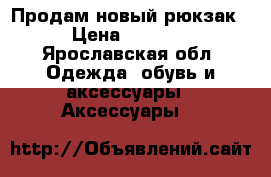 Продам новый рюкзак › Цена ­ 1 300 - Ярославская обл. Одежда, обувь и аксессуары » Аксессуары   